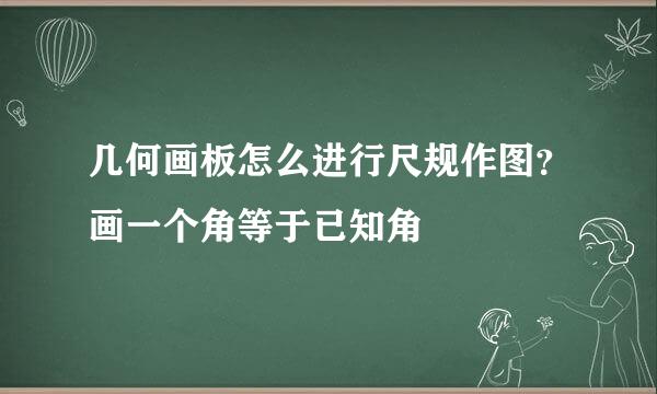 几何画板怎么进行尺规作图？画一个角等于已知角
