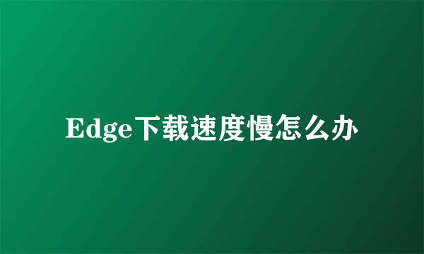 Edge下载速度慢怎么办