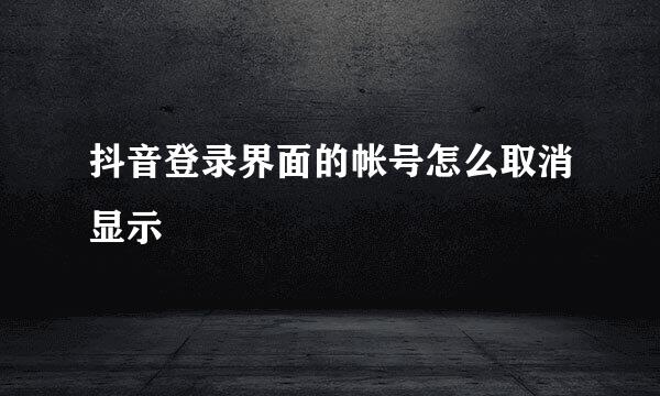 抖音登录界面的帐号怎么取消显示