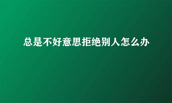 总是不好意思拒绝别人怎么办