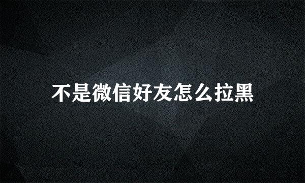 不是微信好友怎么拉黑