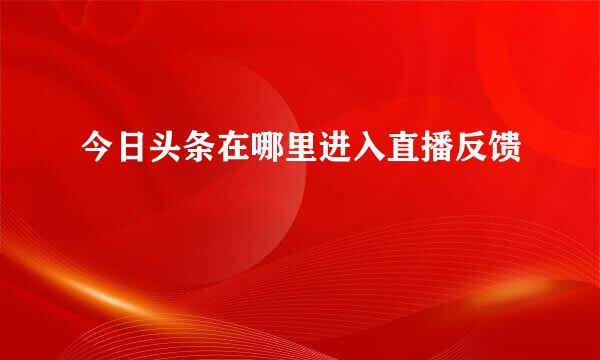今日头条在哪里进入直播反馈