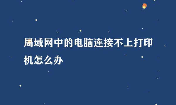 局域网中的电脑连接不上打印机怎么办