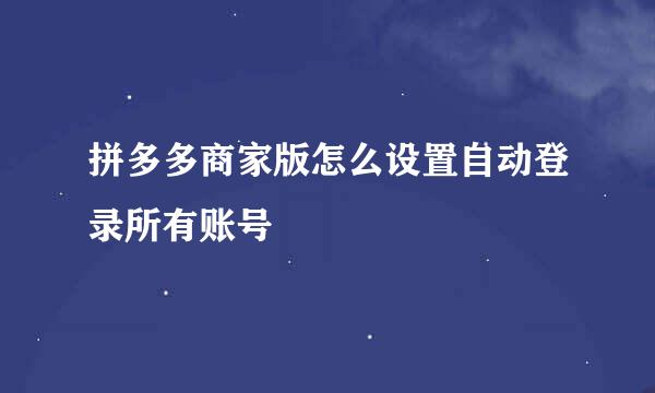 拼多多商家版怎么设置自动登录所有账号