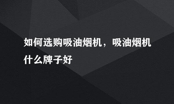 如何选购吸油烟机，吸油烟机什么牌子好