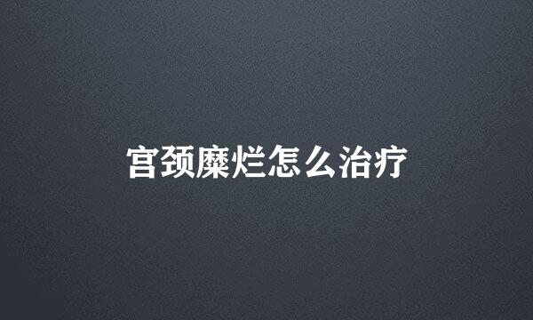 宫颈糜烂怎么治疗