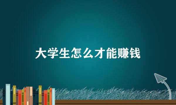 大学生怎么才能赚钱