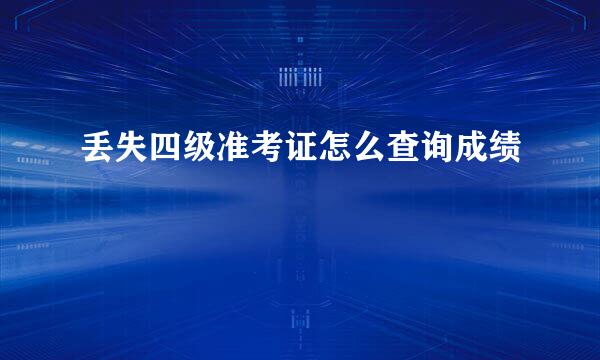 丢失四级准考证怎么查询成绩