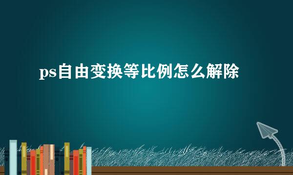 ps自由变换等比例怎么解除