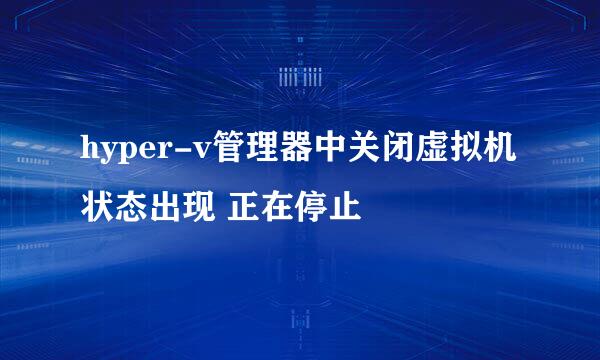 hyper-v管理器中关闭虚拟机状态出现 正在停止