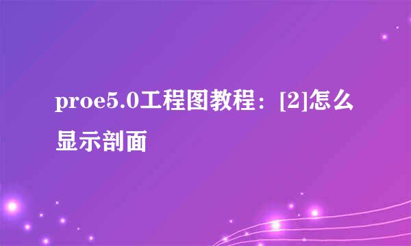 proe5.0工程图教程：[2]怎么显示剖面
