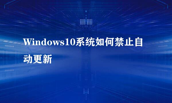 Windows10系统如何禁止自动更新