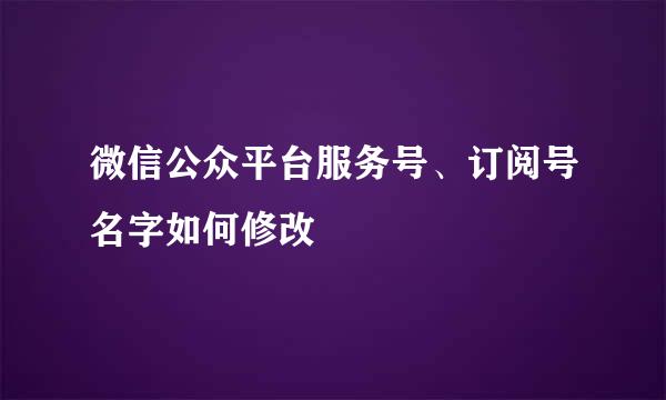微信公众平台服务号、订阅号名字如何修改