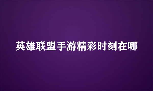 英雄联盟手游精彩时刻在哪