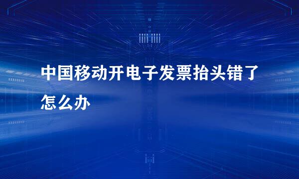 中国移动开电子发票抬头错了怎么办