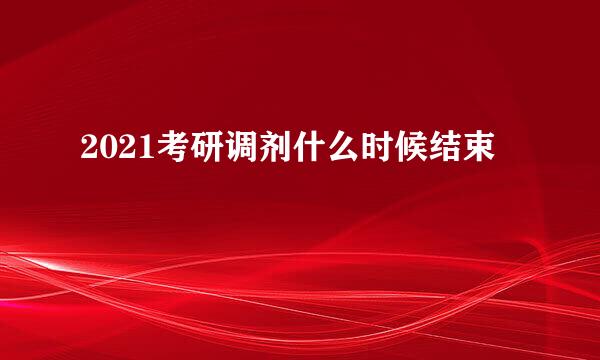 2021考研调剂什么时候结束