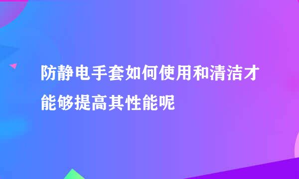 防静电手套如何使用和清洁才能够提高其性能呢