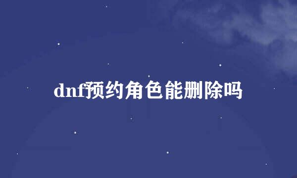 dnf预约角色能删除吗