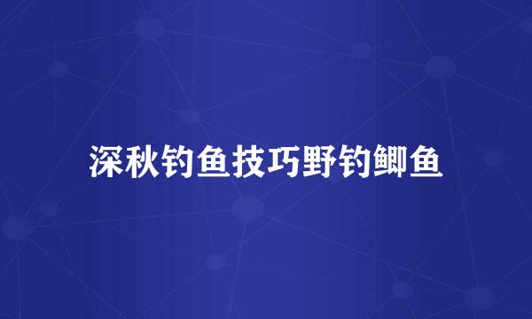 深秋钓鱼技巧野钓鲫鱼