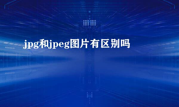 jpg和jpeg图片有区别吗