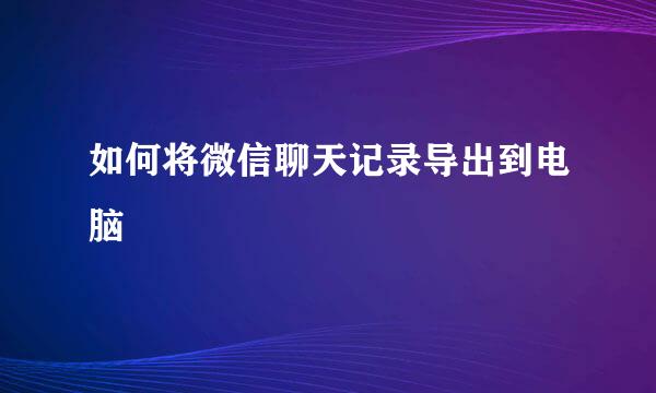 如何将微信聊天记录导出到电脑