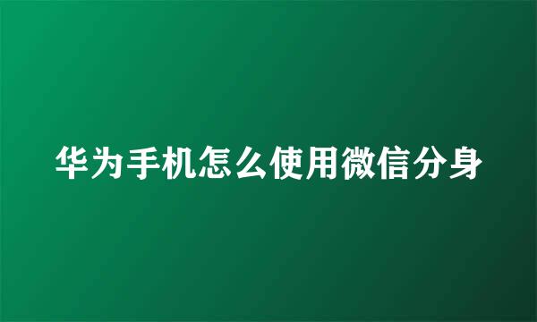 华为手机怎么使用微信分身