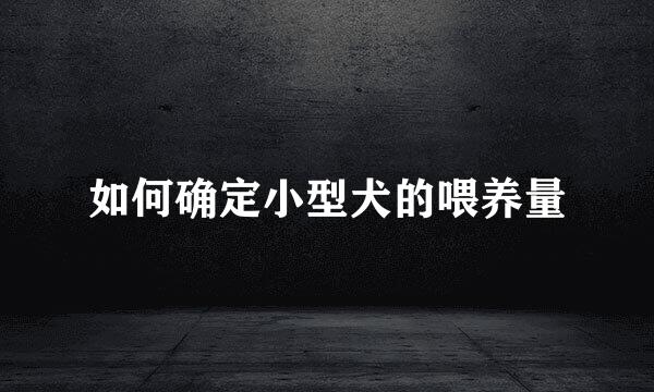 如何确定小型犬的喂养量