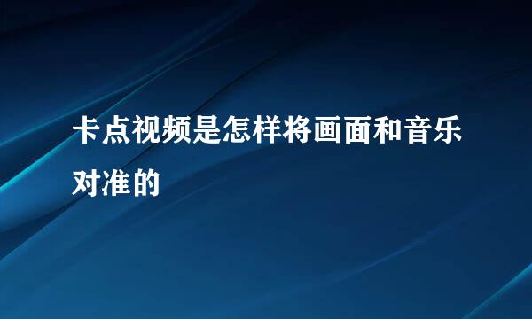 卡点视频是怎样将画面和音乐对准的
