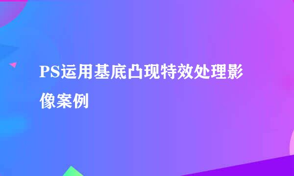 PS运用基底凸现特效处理影像案例