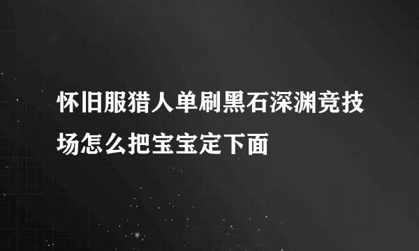 怀旧服猎人单刷黑石深渊竞技场怎么把宝宝定下面