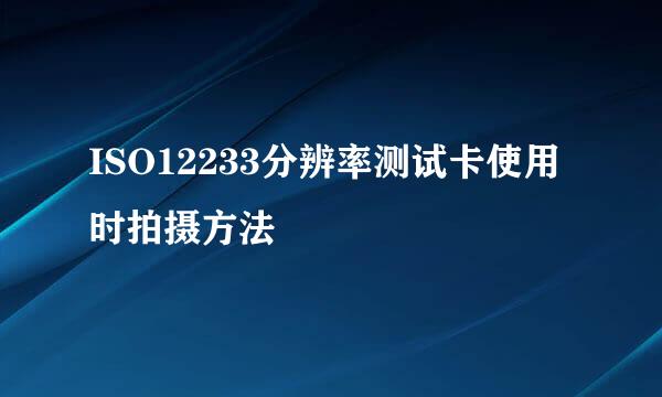 ISO12233分辨率测试卡使用时拍摄方法