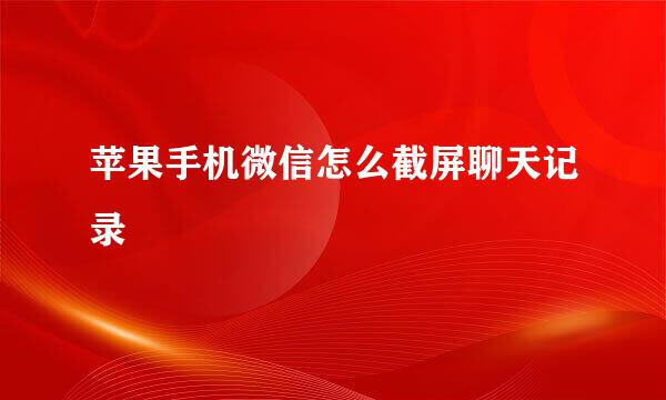 苹果手机微信怎么截屏聊天记录