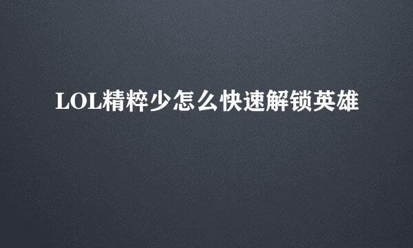LOL精粹少怎么快速解锁英雄
