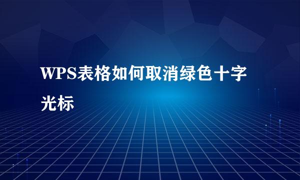 WPS表格如何取消绿色十字光标