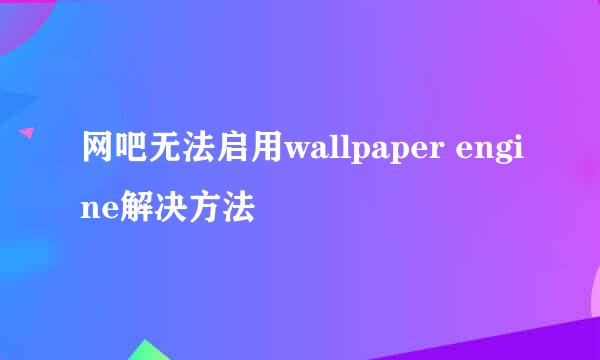 网吧无法启用wallpaper engine解决方法