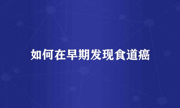 如何在早期发现食道癌