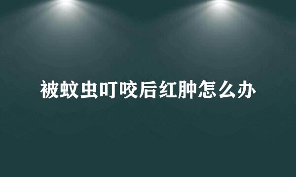 被蚊虫叮咬后红肿怎么办