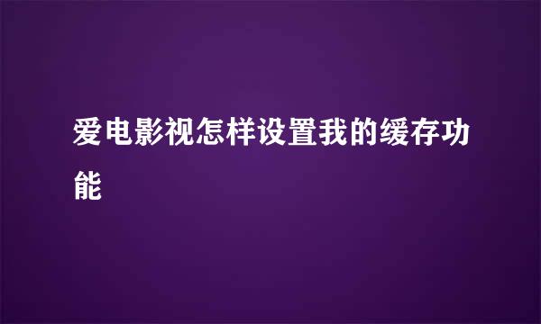 爱电影视怎样设置我的缓存功能
