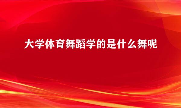 大学体育舞蹈学的是什么舞呢