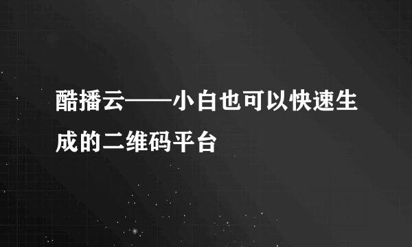 酷播云——小白也可以快速生成的二维码平台