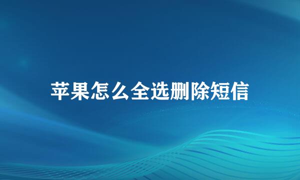 苹果怎么全选删除短信