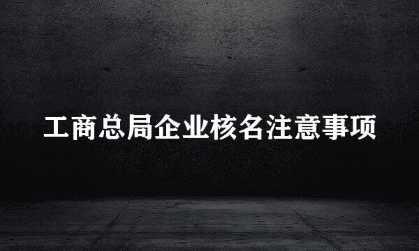 工商总局企业核名注意事项