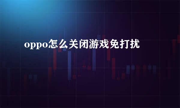 oppo怎么关闭游戏免打扰