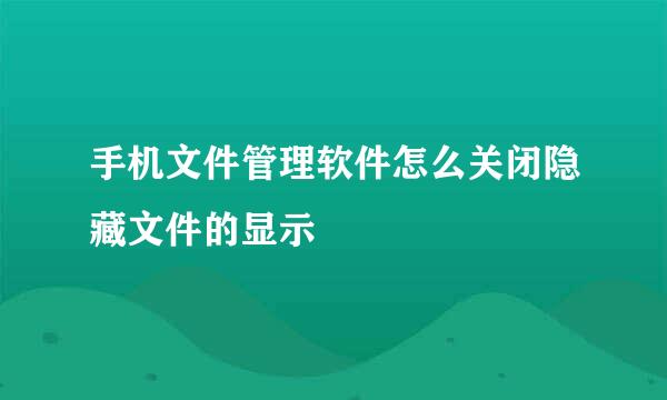 手机文件管理软件怎么关闭隐藏文件的显示
