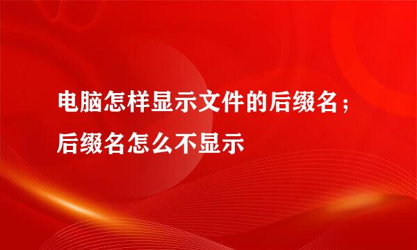 电脑怎样显示文件的后缀名；后缀名怎么不显示