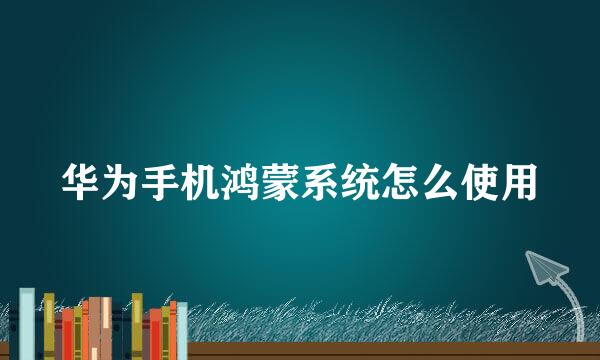 华为手机鸿蒙系统怎么使用