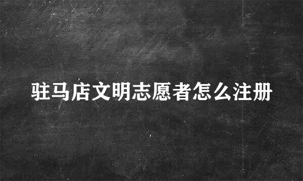 驻马店文明志愿者怎么注册