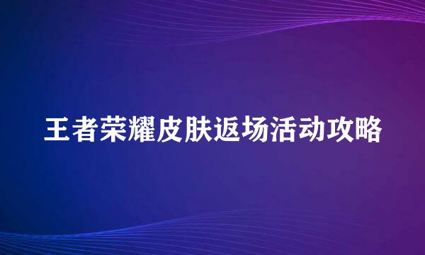 王者荣耀皮肤返场活动攻略