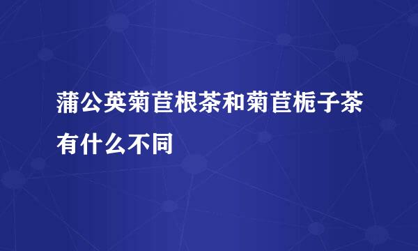 蒲公英菊苣根茶和菊苣栀子茶有什么不同