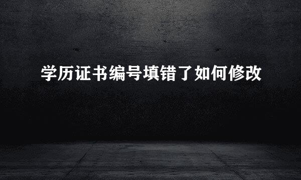 学历证书编号填错了如何修改